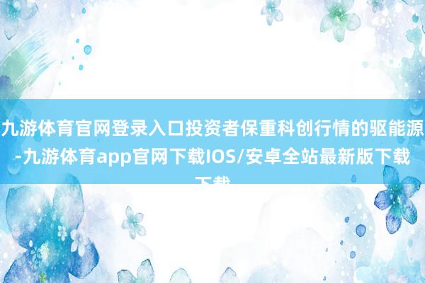 九游体育官网登录入口投资者保重科创行情的驱能源-九游体育app官网下载IOS/安卓全站最新版下载