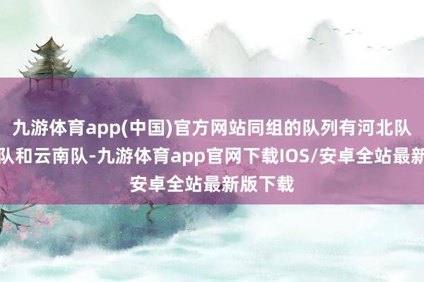 九游体育app(中国)官方网站同组的队列有河北队、江西队和云南队-九游体育app官网下载IOS/安卓全站最新版下载