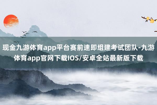 现金九游体育app平台赛前速即组建考试团队-九游体育app官网下载IOS/安卓全站最新版下载