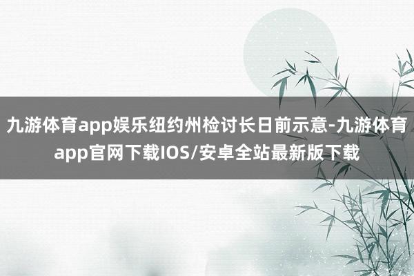 九游体育app娱乐纽约州检讨长日前示意-九游体育app官网下载IOS/安卓全站最新版下载