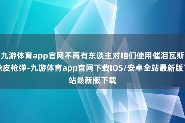 九游体育app官网不再有东谈主对咱们使用催泪瓦斯和橡皮枪弹-九游体育app官网下载IOS/安卓全站最新版下载