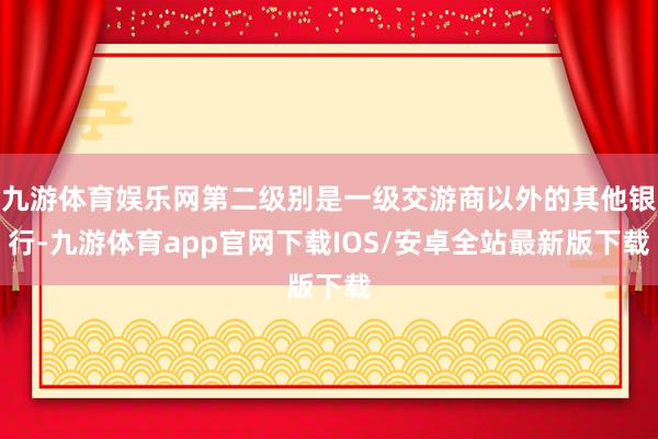 九游体育娱乐网第二级别是一级交游商以外的其他银行-九游体育app官网下载IOS/安卓全站最新版下载