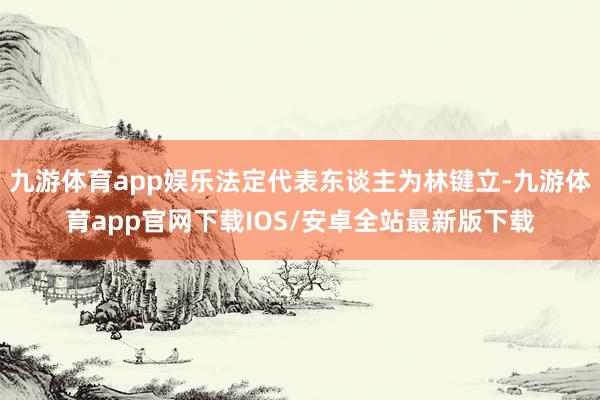 九游体育app娱乐法定代表东谈主为林键立-九游体育app官网下载IOS/安卓全站最新版下载