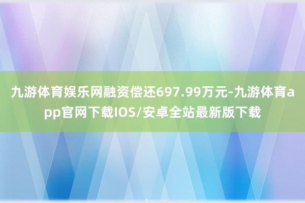 九游体育娱乐网融资偿还697.99万元-九游体育app官网下载IOS/安卓全站最新版下载