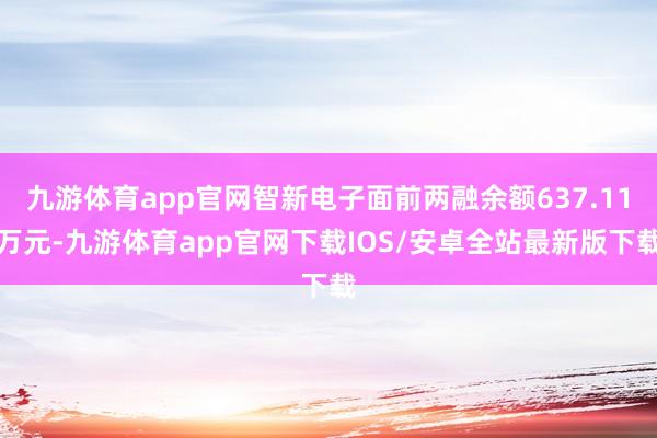 九游体育app官网智新电子面前两融余额637.11万元-九游体育app官网下载IOS/安卓全站最新版下载