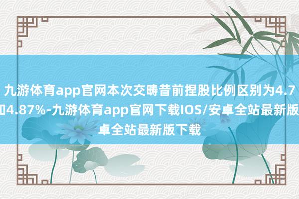 九游体育app官网本次交畴昔前捏股比例区别为4.74%和4.87%-九游体育app官网下载IOS/安卓全站最新版下载