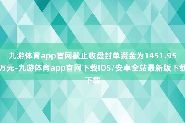 九游体育app官网截止收盘封单资金为1451.95万元-九游体育app官网下载IOS/安卓全站最新版下载