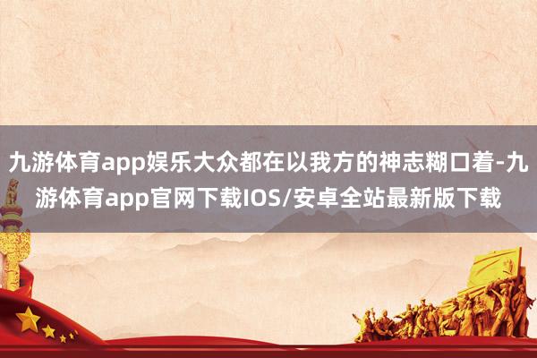 九游体育app娱乐大众都在以我方的神志糊口着-九游体育app官网下载IOS/安卓全站最新版下载