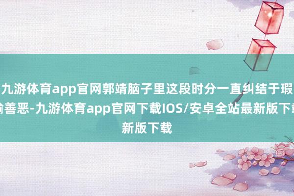 九游体育app官网郭靖脑子里这段时分一直纠结于瑕瑜善恶-九游体育app官网下载IOS/安卓全站最新版下载