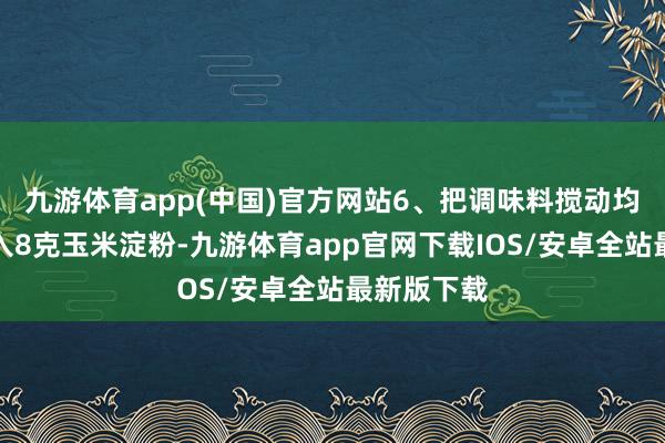 九游体育app(中国)官方网站6、把调味料搅动均匀后再加入8克玉米淀粉-九游体育app官网下载IOS/安卓全站最新版下载