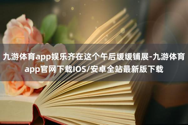 九游体育app娱乐齐在这个午后缓缓铺展-九游体育app官网下载IOS/安卓全站最新版下载