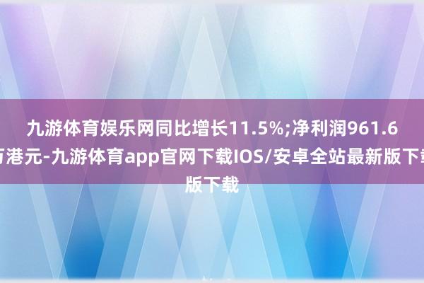 九游体育娱乐网同比增长11.5%;净利润961.6万港元-九游体育app官网下载IOS/安卓全站最新版下载