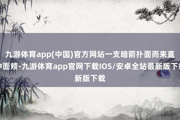 九游体育app(中国)官方网站一支暗箭扑面而来直中面颊-九游体育app官网下载IOS/安卓全站最新版下载