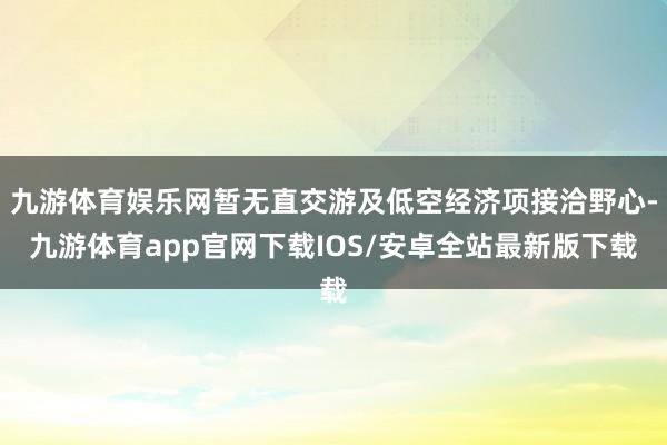 九游体育娱乐网暂无直交游及低空经济项接洽野心-九游体育app官网下载IOS/安卓全站最新版下载