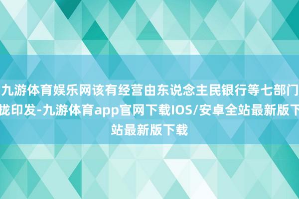 九游体育娱乐网该有经营由东说念主民银行等七部门聚拢印发-九游体育app官网下载IOS/安卓全站最新版下载