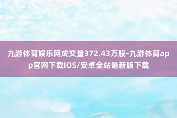 九游体育娱乐网成交量372.43万股-九游体育app官网下载IOS/安卓全站最新版下载