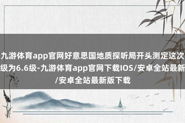 九游体育app官网好意思国地质探听局开头测定这次地震震级为6.6级-九游体育app官网下载IOS/安卓全站最新版下载