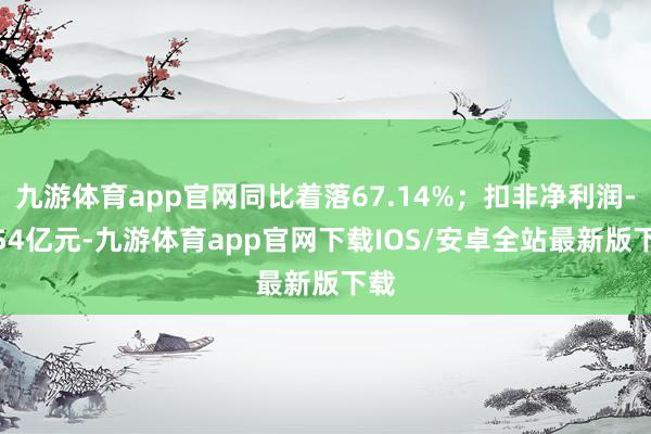 九游体育app官网同比着落67.14%；扣非净利润-2.54亿元-九游体育app官网下载IOS/安卓全站最新版下载