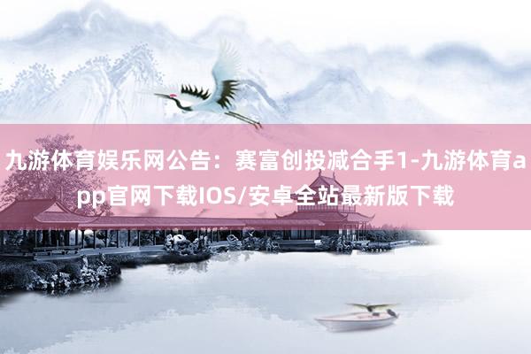 九游体育娱乐网公告：赛富创投减合手1-九游体育app官网下载IOS/安卓全站最新版下载