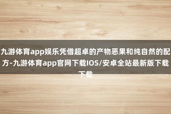 九游体育app娱乐凭借超卓的产物恶果和纯自然的配方-九游体育app官网下载IOS/安卓全站最新版下载