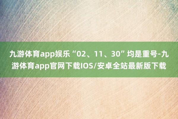 九游体育app娱乐“02、11、30”均是重号-九游体育app官网下载IOS/安卓全站最新版下载