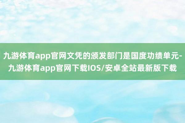 九游体育app官网文凭的颁发部门是国度功绩单元-九游体育app官网下载IOS/安卓全站最新版下载