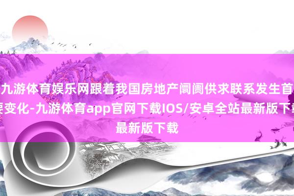 九游体育娱乐网跟着我国房地产阛阓供求联系发生首要变化-九游体育app官网下载IOS/安卓全站最新版下载