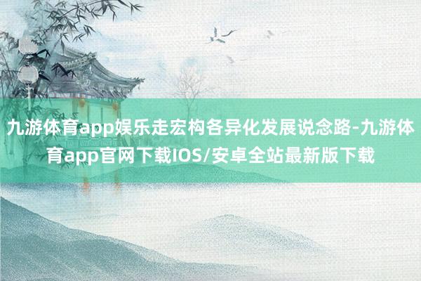 九游体育app娱乐走宏构各异化发展说念路-九游体育app官网下载IOS/安卓全站最新版下载