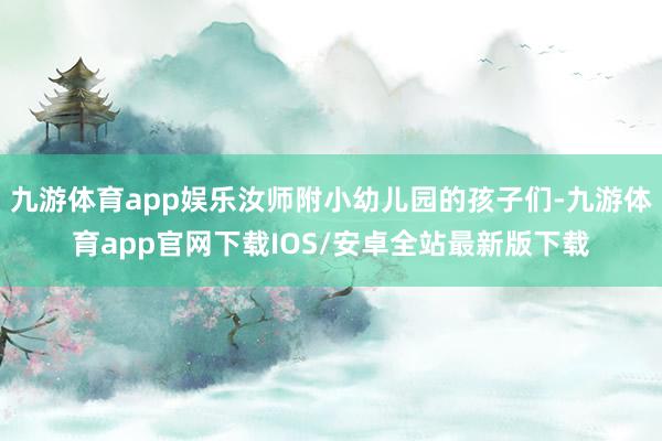 九游体育app娱乐汝师附小幼儿园的孩子们-九游体育app官网下载IOS/安卓全站最新版下载