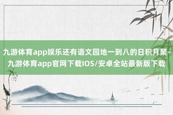 九游体育app娱乐还有语文园地一到八的日积月聚-九游体育app官网下载IOS/安卓全站最新版下载