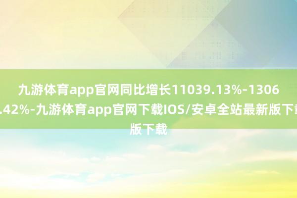 九游体育app官网同比增长11039.13%-13064.42%-九游体育app官网下载IOS/安卓全站最新版下载