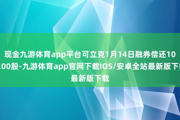 现金九游体育app平台可立克1月14日融券偿还100.00股-九游体育app官网下载IOS/安卓全站最新版下载