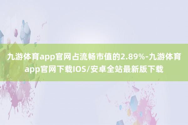 九游体育app官网占流畅市值的2.89%-九游体育app官网下载IOS/安卓全站最新版下载