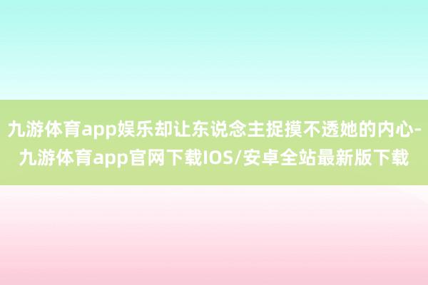 九游体育app娱乐却让东说念主捉摸不透她的内心-九游体育app官网下载IOS/安卓全站最新版下载