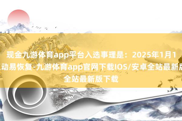 现金九游体育app平台入选事理是：2025年1月10日互动易恢复-九游体育app官网下载IOS/安卓全站最新版下载