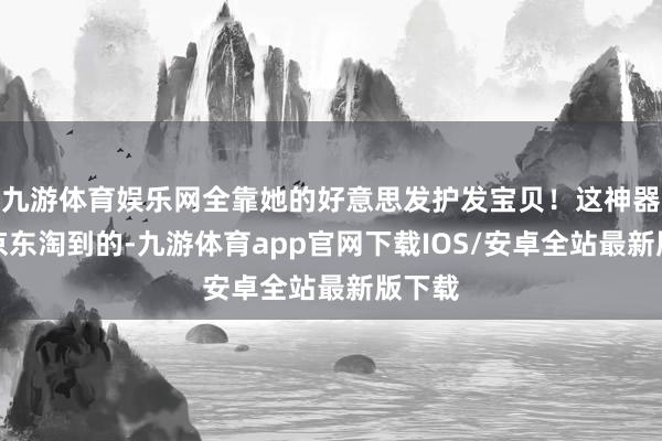 九游体育娱乐网全靠她的好意思发护发宝贝！这神器她在京东淘到的-九游体育app官网下载IOS/安卓全站最新版下载