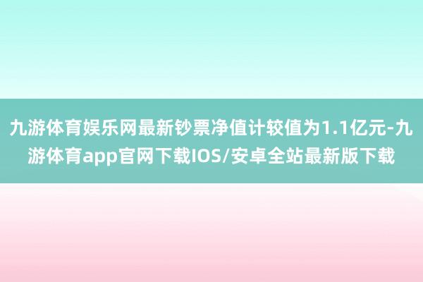 九游体育娱乐网最新钞票净值计较值为1.1亿元-九游体育app官网下载IOS/安卓全站最新版下载