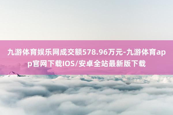 九游体育娱乐网成交额578.96万元-九游体育app官网下载IOS/安卓全站最新版下载