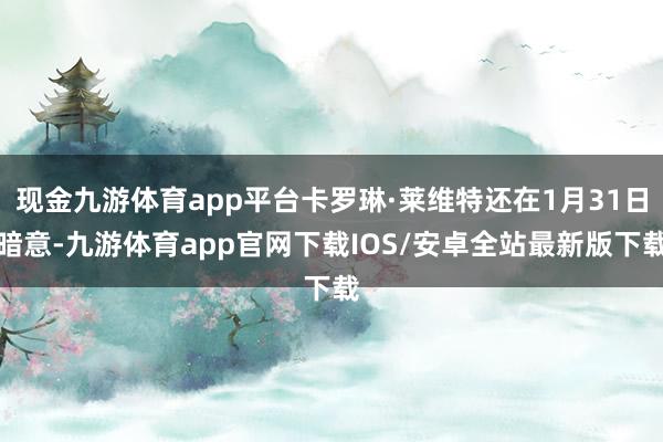 现金九游体育app平台卡罗琳·莱维特还在1月31日暗意-九游体育app官网下载IOS/安卓全站最新版下载