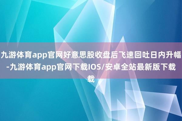 九游体育app官网好意思股收盘后飞速回吐日内升幅-九游体育app官网下载IOS/安卓全站最新版下载