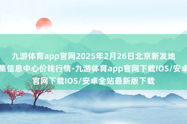 九游体育app官网2025年2月26日北京新发地农副家具批发市集信息中心价钱行情-九游体育app官网下载IOS/安卓全站最新版下载